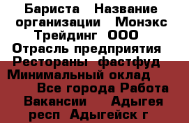 Бариста › Название организации ­ Монэкс Трейдинг, ООО › Отрасль предприятия ­ Рестораны, фастфуд › Минимальный оклад ­ 26 200 - Все города Работа » Вакансии   . Адыгея респ.,Адыгейск г.